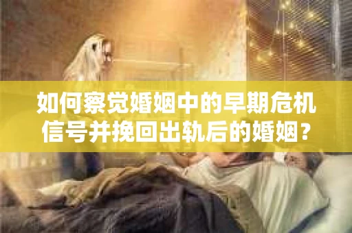如何察觉婚姻中的早期危机信号并挽回出轨后的婚姻？