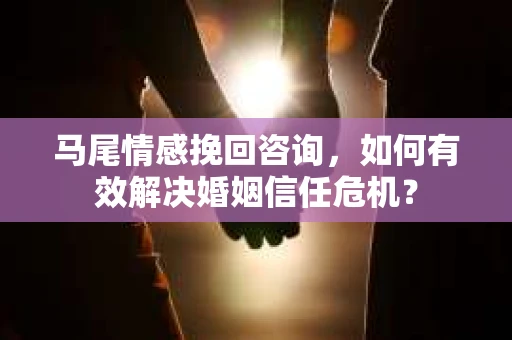 马尾情感挽回咨询，如何有效解决婚姻信任危机？