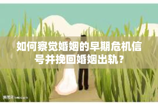如何察觉婚姻的早期危机信号并挽回婚姻出轨? 如何察觉婚姻的早期危机信号并挽回婚姻出轨?