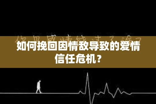 如何挽回因情敌导致的爱情信任危机？