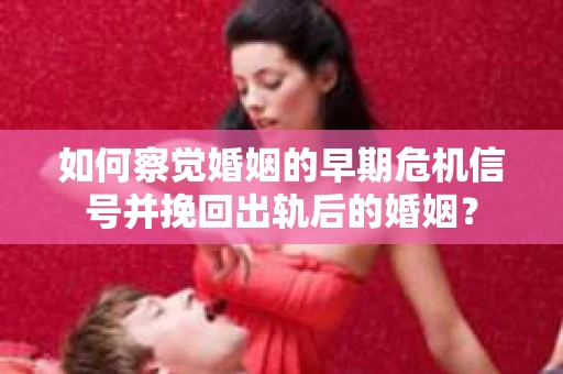 如何察觉婚姻的早期危机信号并挽回出轨后的婚姻？