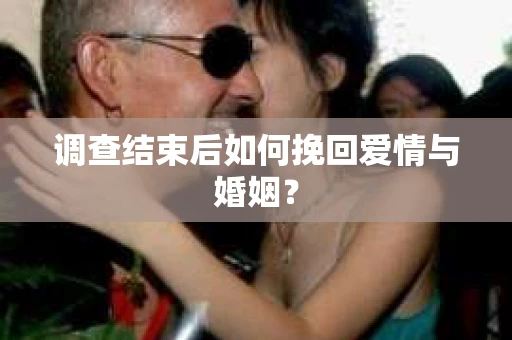 调查结束后如何挽回爱情与婚姻？