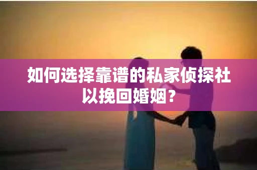 如何选择靠谱的私家侦探社以挽回婚姻? 如何选择靠谱的私家侦探社以挽回婚姻?