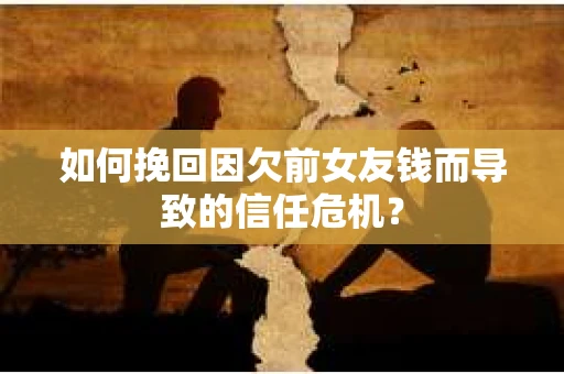 如何挽回因欠前女友钱而导致的信任危机？