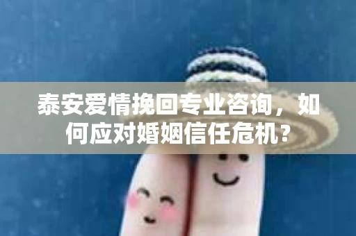 泰安爱情挽回专业咨询，如何应对婚姻信任危机？