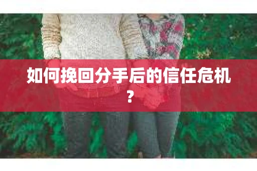 如何挽回分手后的信任危机？