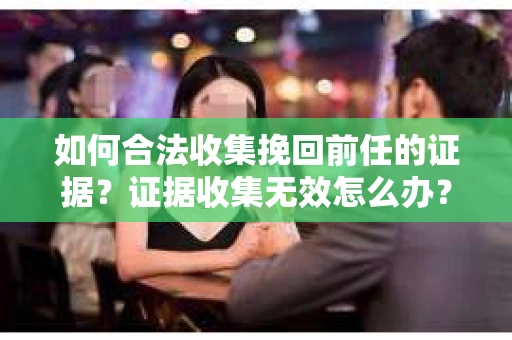 如何合法收集挽回前任的证据?证据收集无效怎么办? 如何合法收集挽回前任的证据?证据收集无效怎么办?