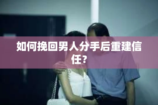 如何挽回男人分手后重建信任? 如何挽回男人分手后重建信任?