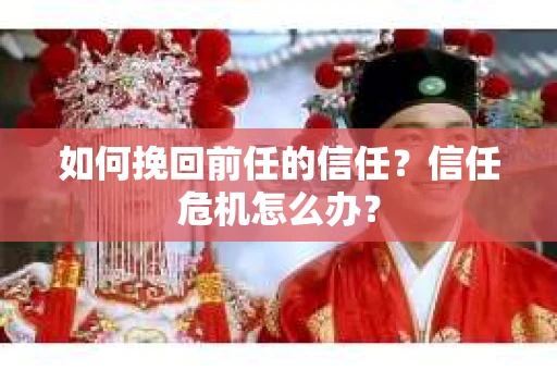 如何挽回前任的信任？信任危机怎么办？
