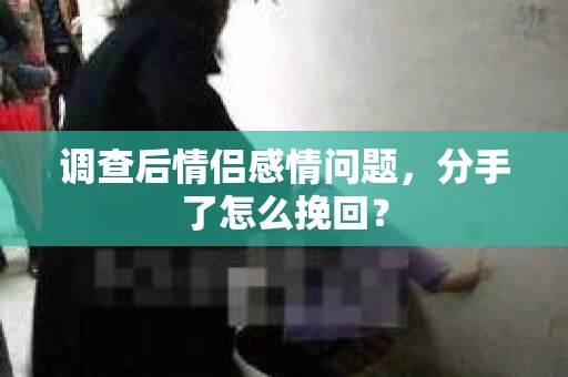 调查后情侣感情问题，分手了怎么挽回？