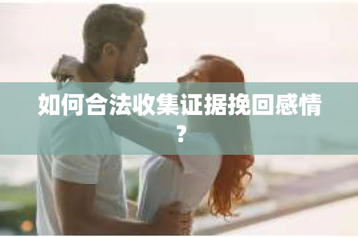 如何合法收集证据挽回感情？