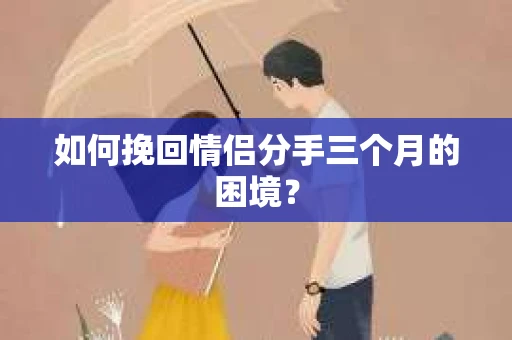 如何挽回情侣分手三个月的困境？