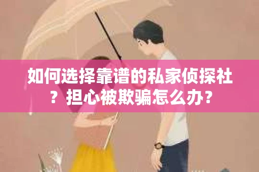如何选择靠谱的私家侦探社？担心被欺骗怎么办？