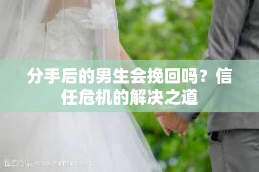分手后的男生会挽回吗？信任危机的解决之道