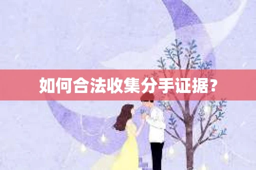 如何合法收集分手证据？