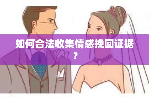 如何合法收集情感挽回证据？
