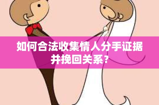 如何合法收集情人分手证据并挽回关系？