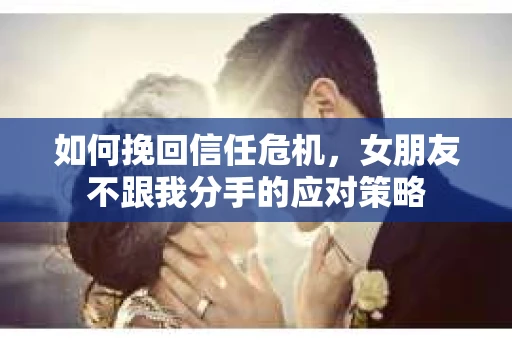 如何挽回信任危机，女朋友不跟我分手的应对策略