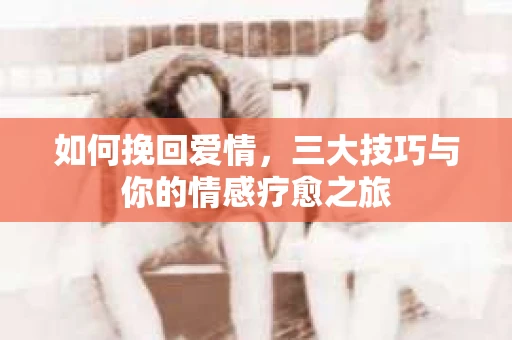 如何挽回爱情，三大技巧与你的情感疗愈之旅