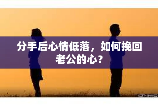 分手后心情低落，如何挽回老公的心？