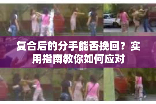 复合后的分手能否挽回？实用指南教你如何应对