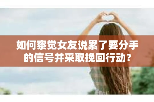 如何察觉女友说累了要分手的信号并采取挽回行动？