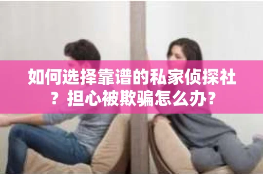 如何选择靠谱的私家侦探社？担心被欺骗怎么办？